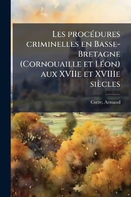 Les proc&Atilde;(c)dures criminelles en Basse-Bretagne (Cornouaille et L&Atilde;(c)on) aux XVIIe et XVIIIe si&egrave;cles - Corre Armand 1841-