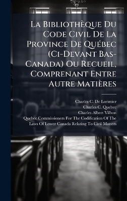 La Biblioth&egrave;que Du Code Civil De La Province De Qu&Atilde;(c)bec (Ci-Devant Bas-Canada) Ou Recueil, Comprenant Entre Autre Mati&egrave;res - Charles C De Lorimier, Charles C Quebec, Charles Albert Vilbon
