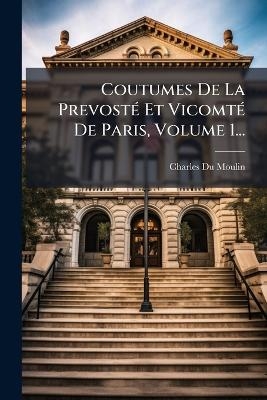Coutumes De La Prevost&Atilde;(c) Et Vicomt&Atilde;(c) De Paris, Volume 1... - Charles Du Moulin
