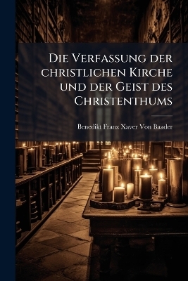 Die Verfassung der christlichen Kirche und der Geist des Christenthums - Benedikt Franz Xaver Von Baader