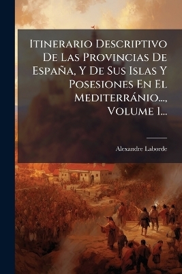 Itinerario Descriptivo De Las Provincias De España, Y De Sus Islas Y Posesiones En El Mediterrànio..., Volume 1...