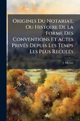 Origines Du Notariat, Ou Histoire De La Forme Des Conventions Et Actes Priv&Atilde;(c)s Depuis Les Temps Les Plus Recul&Atilde;(c)s - J Michot