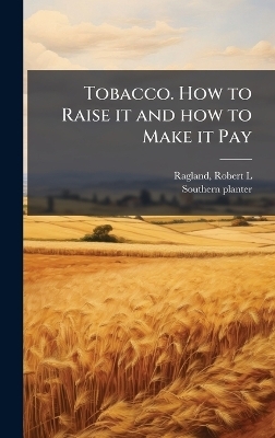 Tobacco. How to Raise it and how to Make it Pay - Robert L Ragland, Southern Planter