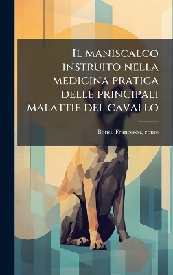 Il maniscalco instruito nella medicina pratica delle principali malattie del cavallo - Francesco Bonsi