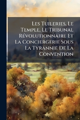 Les Tuileries, Le Temple, Le Tribunal R&Atilde;(c)volutionnaire Et La Conciergerie Sous La Tyrannie De La Convention -  Anonymous