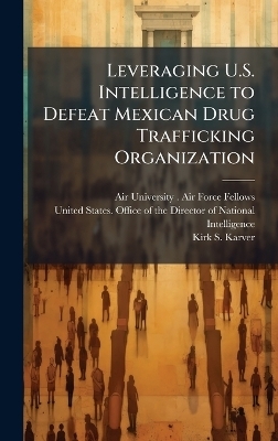 Leveraging U.S. Intelligence to Defeat Mexican Drug Trafficking Organization - Kirk S Karver