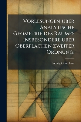 Vorlesungen Ã1/4ber Analytische Geometrie des Raumes insbesondere Ã1/4ber Oberflächen zweiter Ordnung. - Ludwig Otto Hesse