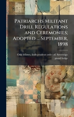 Patriarchs Militant Drill Regulations and Ceremonies; Adopted ... September, 1898