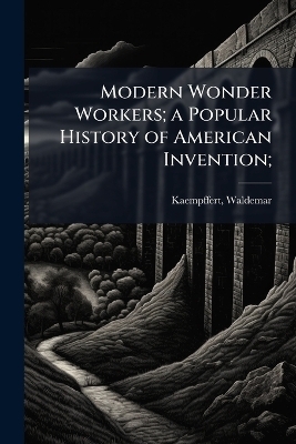 Modern Wonder Workers; a Popular History of American Invention;