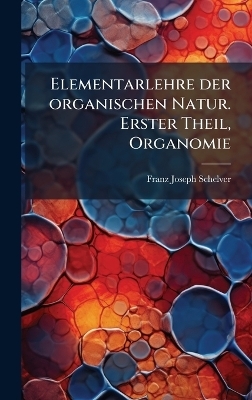Elementarlehre der organischen Natur. Erster Theil, Organomie - Franz Joseph Schelver