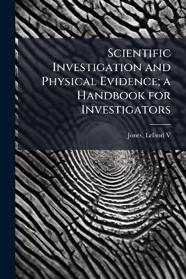 Scientific Investigation and Physical Evidence; a Handbook for Investigators - Leland Jones