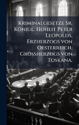 Kriminalgesetze Sr. K&ouml;nigl. Hoheit Peter Leopolds, Erzherzogs von Oesterreich, Gro&Atilde;herzogs von Toskana. -  Anonymous