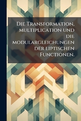 Die Transformation, multiplication und die modulargleichungen der liptischen Functionen.