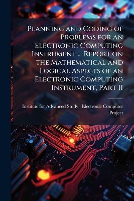 Planning and Coding of Problems for an Electronic Computing Instrument ... Report on the Mathematical and Logical Aspects of an Electronic Computing Instrument, Part II - 