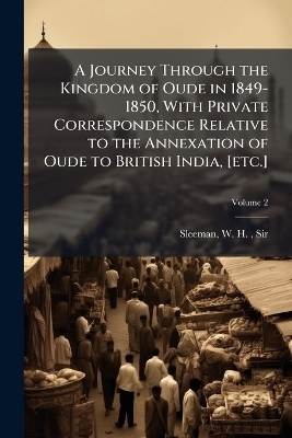 A Journey Through the Kingdom of Oude in 1849-1850, With Private Correspondence Relative to the Annexation of Oude to British India, [etc.]