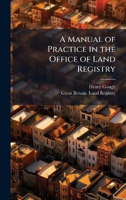 A Manual of Practice in the Office of Land Registry - Henry Gough