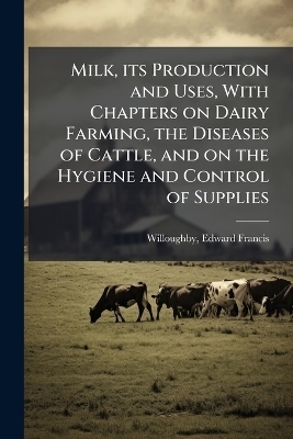 Milk, its Production and Uses, With Chapters on Dairy Farming, the Diseases of Cattle, and on the Hygiene and Control of Supplies - Edward Francis Willoughby