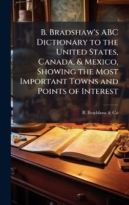B. Bradshaw's ABC Dictionary to the United States, Canada, & Mexico, Showing the Most Important Towns and Points of Interest