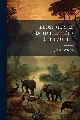 Illustriertes Handbuch Der Bienezucht - Johann Witzgall