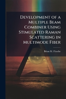 Development of a Multiple Beam Combiner Using Stimulated Raman Scattering in Multimode Fiber - Brian M Flusche