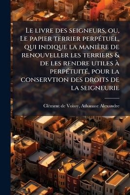 Le livre des seigneurs, ou, Le papier terrier perpÃ(c)tuel, qui indique la manière de renouveller les terriers & de les rendre utiles Ã perpÃ(c)tuitÃ(c), pour la conservtion des droits de la seigneurie