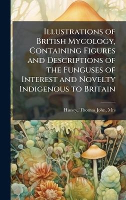 Illustrations of British Mycology, Containing Figures and Descriptions of the Funguses of Interest and Novelty Indigenous to Britain