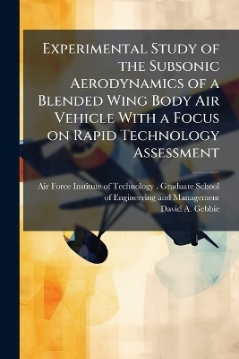 Experimental Study of the Subsonic Aerodynamics of a Blended Wing Body Air Vehicle With a Focus on Rapid Technology Assessment - David A Gebbie