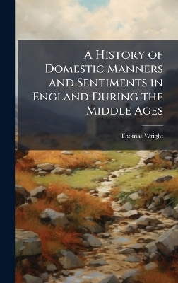 A History of Domestic Manners and Sentiments in England During the Middle Ages - Thomas Wright