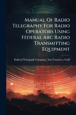 Manual Of Radio Telegraphy For Radio Operators Using Federal Arc Radio Transmitting Equipment - 
