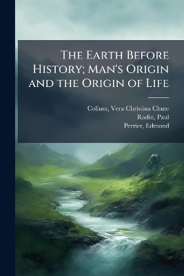 The Earth Before History; Man's Origin and the Origin of Life - Vera Christina Chute Collum, Paul Radin, Edmond Perrier