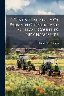 A Statistical Study Of Farms In Cheshire And Sullivan Counties, New Hampshire - Moses Gale Eastman