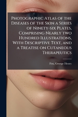 Photographic Atlas of the Diseases of the Skin a Series of Ninety-six Plates, Comprising Nearly two Hundred Illustrations, With Descriptive Text, and a Treatise on Cutaneous Therapeutics - George Henry Fox