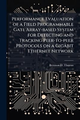 Performance Evaluation of a Field Programmable Gate Array-based System for Detecting and Tracking Peer-to-peer Protocols on a Gigabit Ethernet Network - Brennon D Thomas