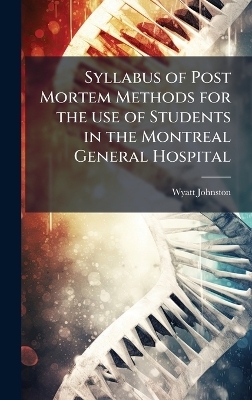 Syllabus of Post Mortem Methods for the use of Students in the Montreal General Hospital - Wyatt Johnston