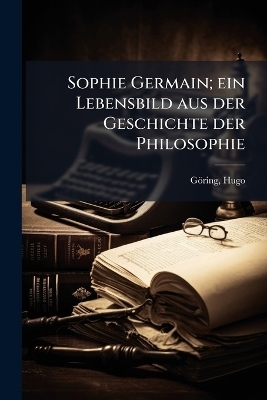 Sophie Germain; ein Lebensbild aus der Geschichte der Philosophie - Hugo G&ouml;ring
