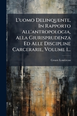 L'uomo Delinquente, In Rapporto All'antropologia, Alla Giurisprudenza Ed Alle Discipline Carcerarie, Volume 1... - Cesare Lombroso