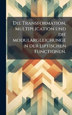 Die Transformation, multiplication und die modulargleichungen der liptischen Functionen.