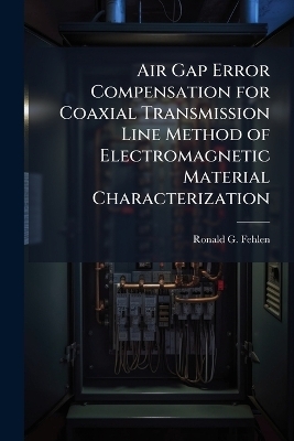 Air Gap Error Compensation for Coaxial Transmission Line Method of Electromagnetic Material Characterization - Ronald G Fehlen