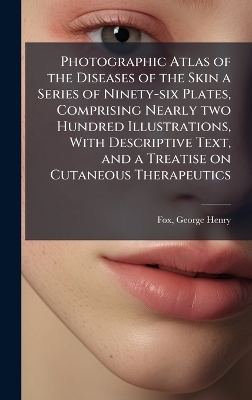 Photographic Atlas of the Diseases of the Skin a Series of Ninety-six Plates, Comprising Nearly two Hundred Illustrations, With Descriptive Text, and a Treatise on Cutaneous Therapeutics - George Henry Fox