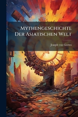Mythengeschichte Der Asiatischen Welt - Joseph von G&ouml;rres