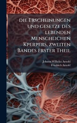 Die Erscheinungen und gesetze des lebenden Menschlichen Kperpers, zweiten Bandes erster Theil - Johann Wilhelm Arnold, Friedrich Arnold