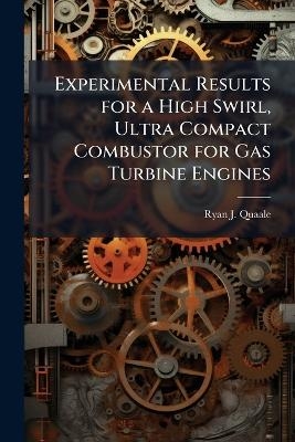 Experimental Results for a High Swirl, Ultra Compact Combustor for Gas Turbine Engines - Ryan J Quaale