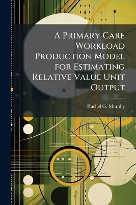 A Primary Care Workload Production Model for Estimating Relative Value Unit Output - Rachel G Murphy