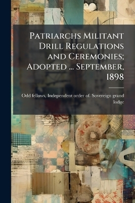 Patriarchs Militant Drill Regulations and Ceremonies; Adopted ... September, 1898