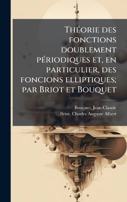 ThÃ(c)orie des fonctions doublement pÃ(c)riodiques et, en particulier, des foncions elliptiques; par Briot et Bouquet - Jean Claude Bouquet, Charles Auguste Albert Briot