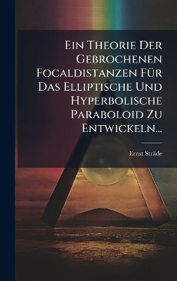 Ein Theorie Der Gebrochenen Focaldistanzen FÃ1/4r Das Elliptische Und Hyperbolische Paraboloid Zu Entwickeln... - Ernst Sträde