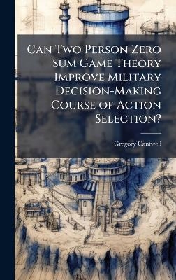Can Two Person Zero Sum Game Theory Improve Military Decision-Making Course of Action Selection? - Gregory Cantwell
