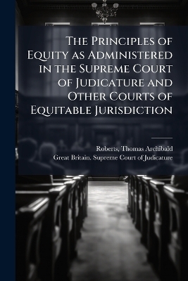 The Principles of Equity as Administered in the Supreme Court of Judicature and Other Courts of Equitable Jurisdiction - Thomas Archibald Roberts