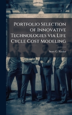 Portfolio Selection of Innovative Technologies via Life Cycle Cost Modeling - Scott C Naylor