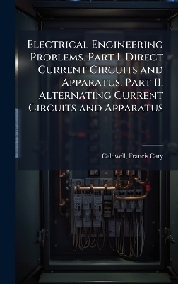 Electrical Engineering Problems. Part I. Direct Current Circuits and Apparatus. Part II. Alternating Current Circuits and Apparatus